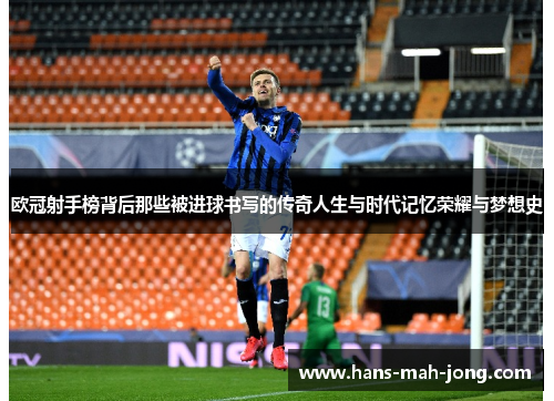 欧冠射手榜背后那些被进球书写的传奇人生与时代记忆荣耀与梦想史