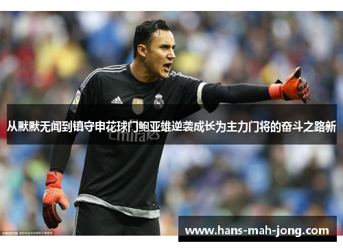 从默默无闻到镇守申花球门鲍亚雄逆袭成长为主力门将的奋斗之路新