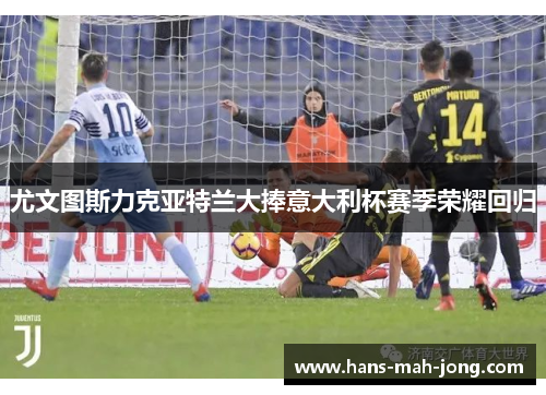 尤文图斯力克亚特兰大捧意大利杯赛季荣耀回归