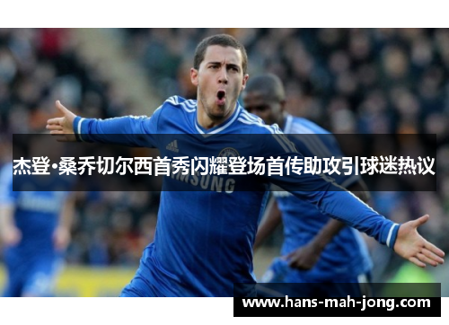 杰登·桑乔切尔西首秀闪耀登场首传助攻引球迷热议 杰登·桑乔切尔西首秀闪耀登场首传助攻引球迷热议