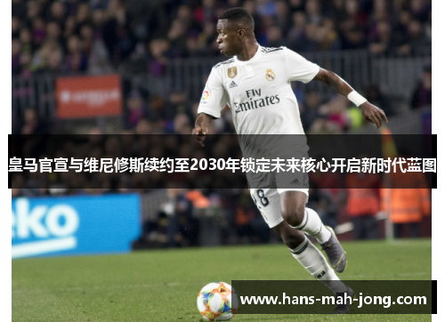 皇马官宣与维尼修斯续约至2030年锁定未来核心开启新时代蓝图 皇马官宣与维尼修斯续约至2030年锁定未来核心开启新时代蓝图