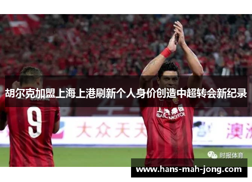 胡尔克加盟上海上港刷新个人身价创造中超转会新纪录