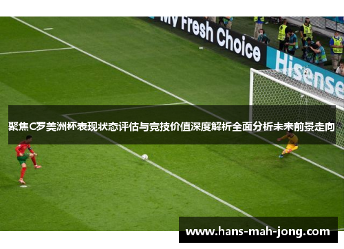 聚焦C罗美洲杯表现状态评估与竞技价值深度解析全面分析未来前景走向 聚焦C罗美洲杯表现状态评估与竞技价值深度解析全面分析未来前景走向