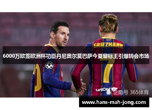 6000万欧签欧洲杯功臣丹尼奥尔莫巴萨今夏窗标王引爆转会市场