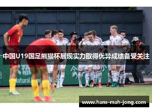 中国U19国足熊猫杯展现实力取得优异成绩备受关注