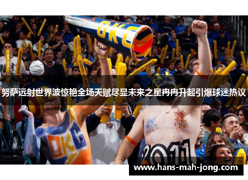 努萨远射世界波惊艳全场天赋尽显未来之星冉冉升起引爆球迷热议