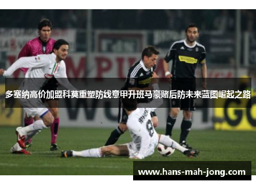 多塞纳高价加盟科莫重塑防线意甲升班马豪赌后防未来蓝图崛起之路
