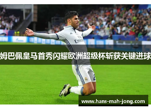 姆巴佩皇马首秀闪耀欧洲超级杯斩获关键进球