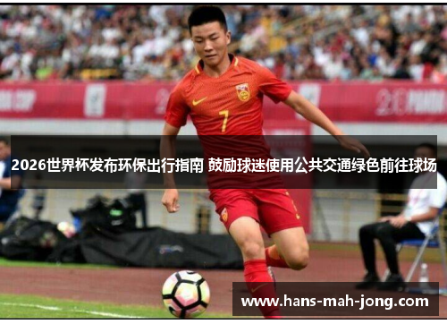 2026世界杯发布环保出行指南 鼓励球迷使用公共交通绿色前往球场 2026世界杯发布环保出行指南 鼓励球迷使用公共交通绿色前往球场