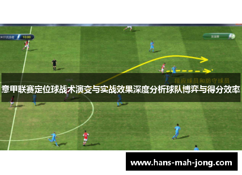 意甲联赛定位球战术演变与实战效果深度分析球队博弈与得分效率 意甲联赛定位球战术演变与实战效果深度分析球队博弈与得分效率