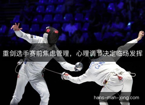 重剑选手赛前焦虑管理,心理调节决定临场发挥 重剑选手赛前焦虑管理,心理调节决定临场发挥