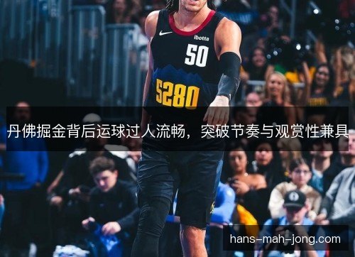 丹佛掘金背后运球过人流畅,突破节奏与观赏性兼具 丹佛掘金背后运球过人流畅,突破节奏与观赏性兼具