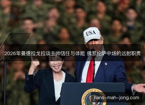 2026年曼德拉戈拉谈主帅信任与体能 佛罗伦萨中场的远射职责