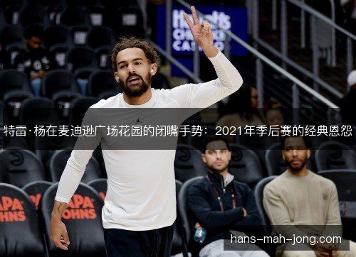 特雷·杨在麦迪逊广场花园的闭嘴手势：2021年季后赛的经典恩怨